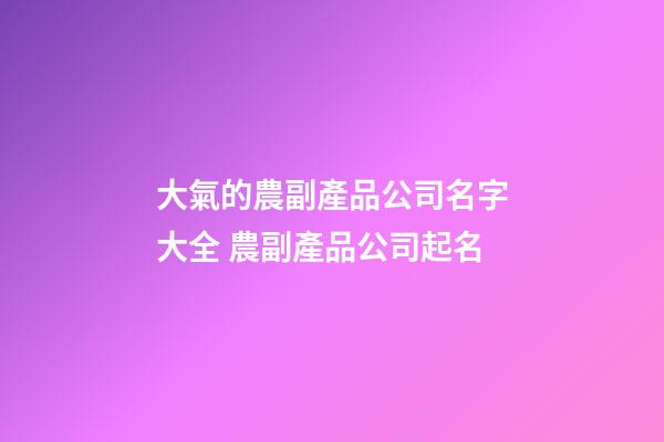 大氣的農副產品公司名字大全 農副產品公司起名-第1張-公司起名-玄機派